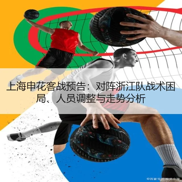 上海申花客战预告:对阵浙江队战术困局、人员调整与走势分析